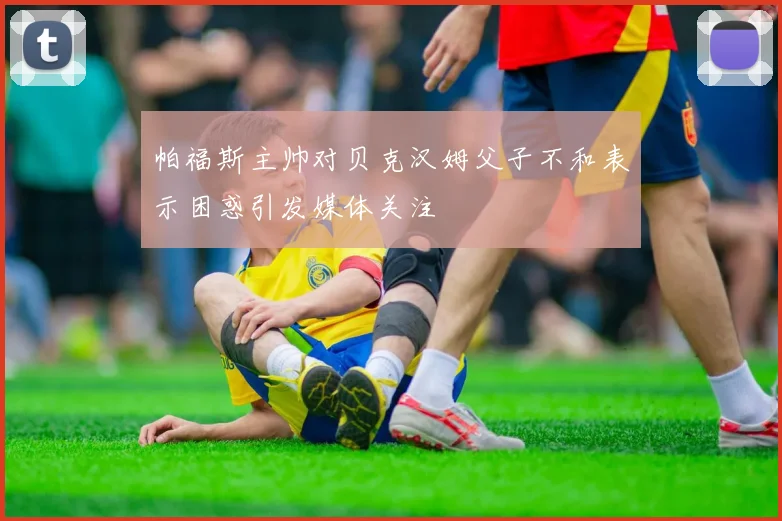 帕福斯主帅对贝克汉姆父子不和表示困惑引发媒体关注
