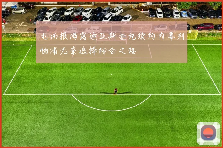 电讯报揭露迪亚斯拒绝续约内幕利物浦无奈选择转会之路