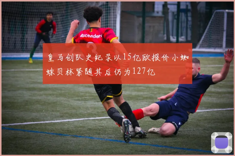 皇马创队史纪录以15亿欧报价小蜘蛛贝林紧随其后仍为127亿