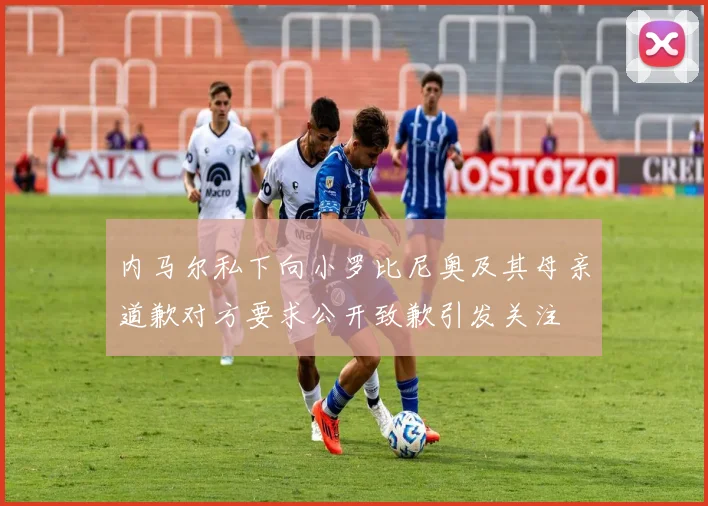 内马尔私下向小罗比尼奥及其母亲道歉对方要求公开致歉引发关注