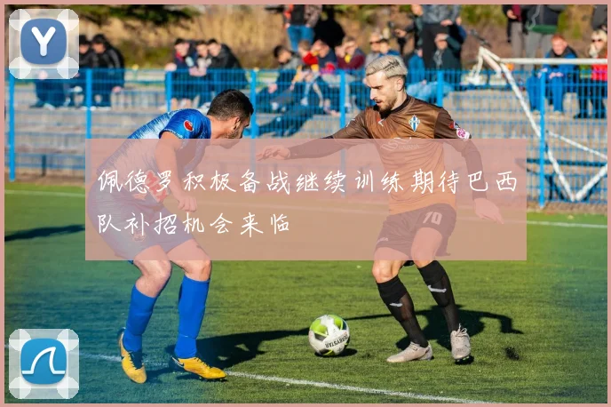 佩德罗积极备战继续训练期待巴西队补招机会来临
