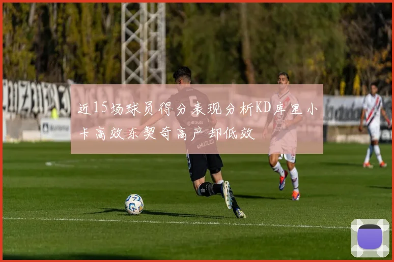 近15场球员得分表现分析KD库里小卡高效东契奇高产却低效