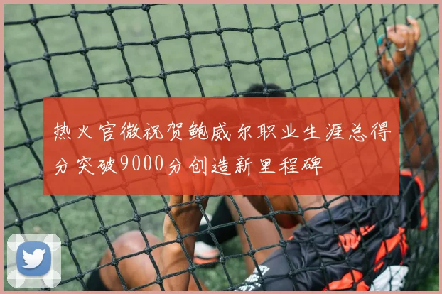 热火官微祝贺鲍威尔职业生涯总得分突破9000分创造新里程碑