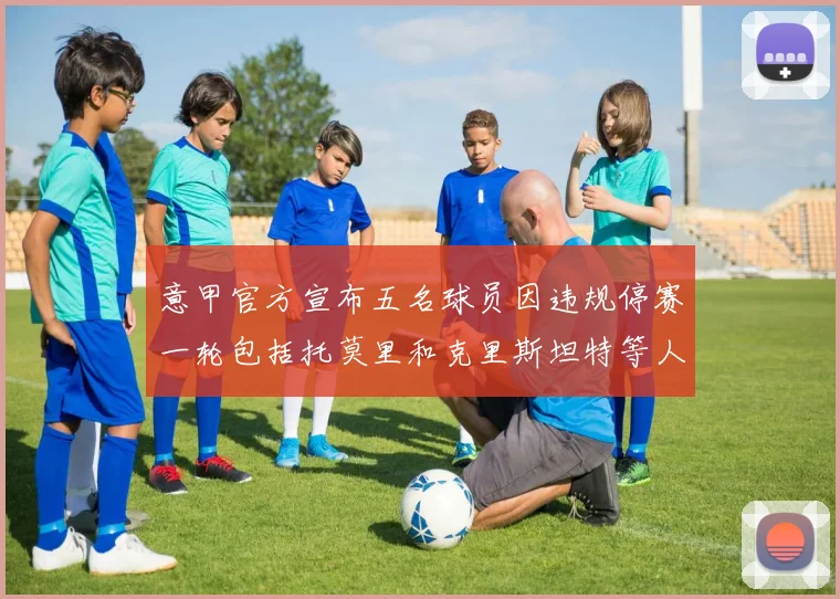 意甲官方宣布五名球员因违规停赛一轮包括托莫里和克里斯坦特等人