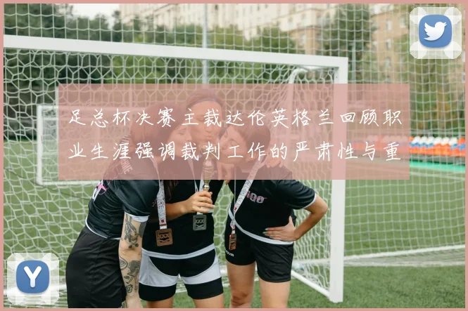 足总杯决赛主裁达伦英格兰回顾职业生涯强调裁判工作的严肃性与重要性