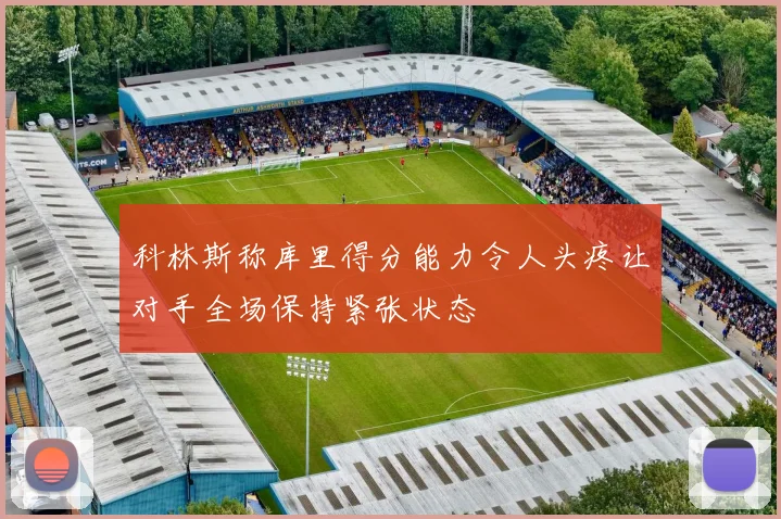 科林斯称库里得分能力令人头疼让对手全场保持紧张状态