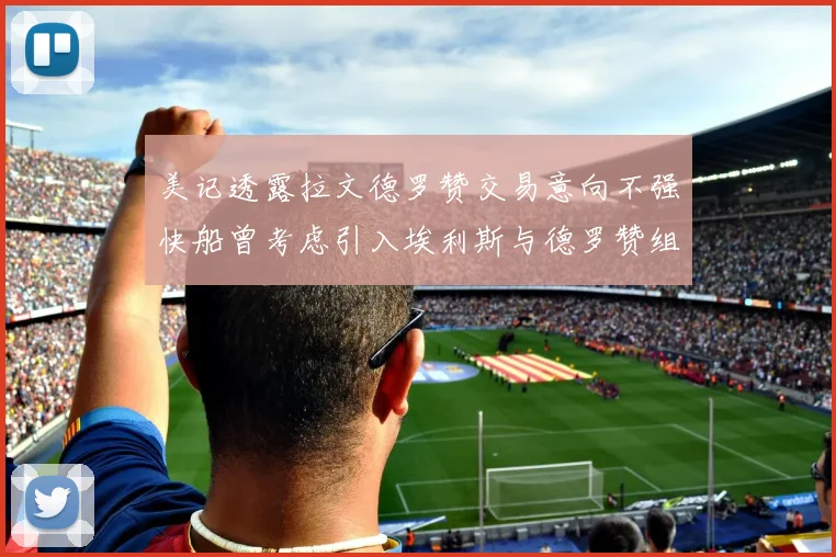 美记透露拉文德罗赞交易意向不强快船曾考虑引入埃利斯与德罗赞组合