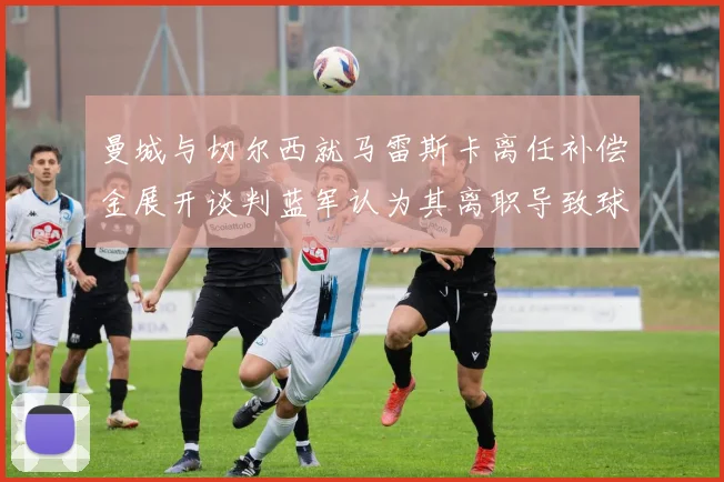 曼城与切尔西就马雷斯卡离任补偿金展开谈判蓝军认为其离职导致球队崩盘