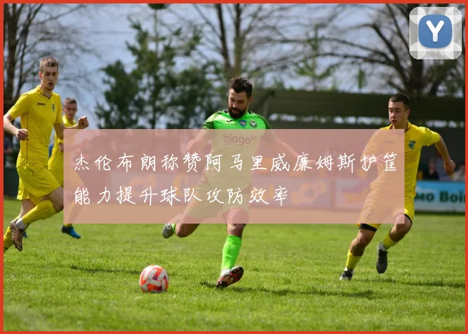 杰伦布朗称赞阿马里威廉姆斯护筐能力提升球队攻防效率