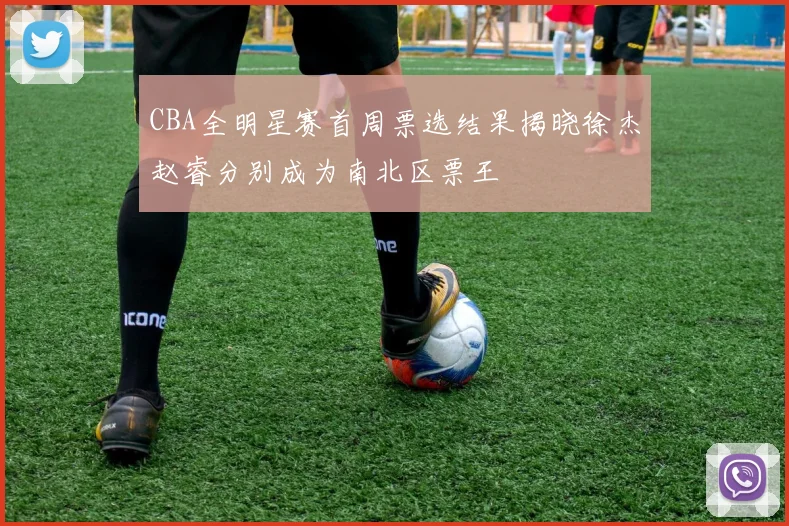 CBA全明星赛首周票选结果揭晓徐杰赵睿分别成为南北区票王