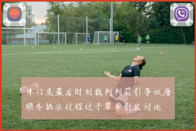 津门虎最后时刻裁判判罚引争议唐顺齐执法过程过于草率引发讨论