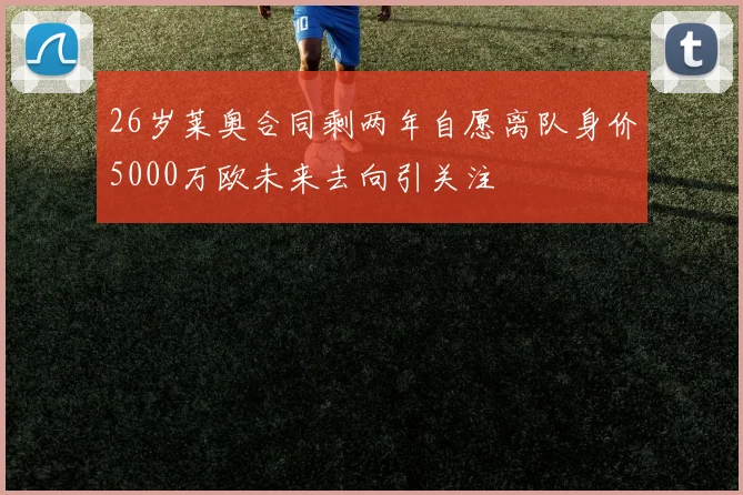 26岁莱奥合同剩两年自愿离队身价5000万欧未来去向引关注
