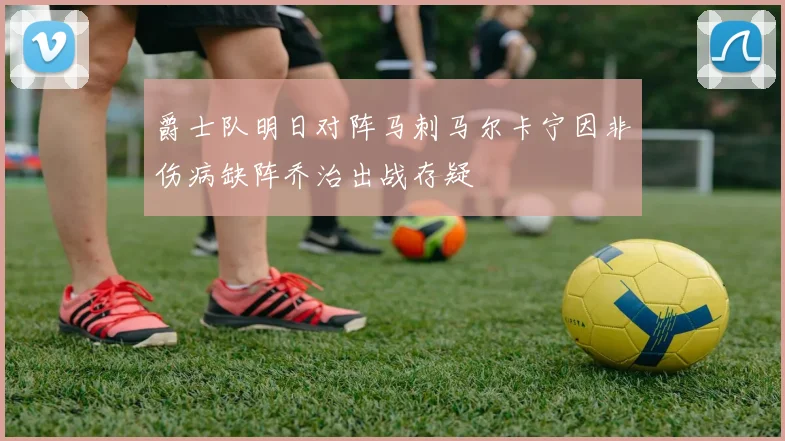 爵士队明日对阵马刺马尔卡宁因非伤病缺阵乔治出战存疑