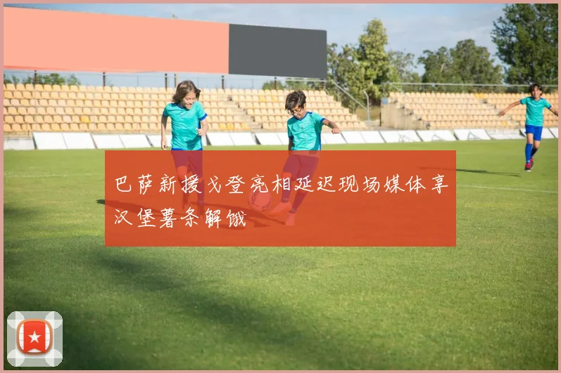 巴萨新援戈登亮相延迟现场媒体享汉堡薯条解饿