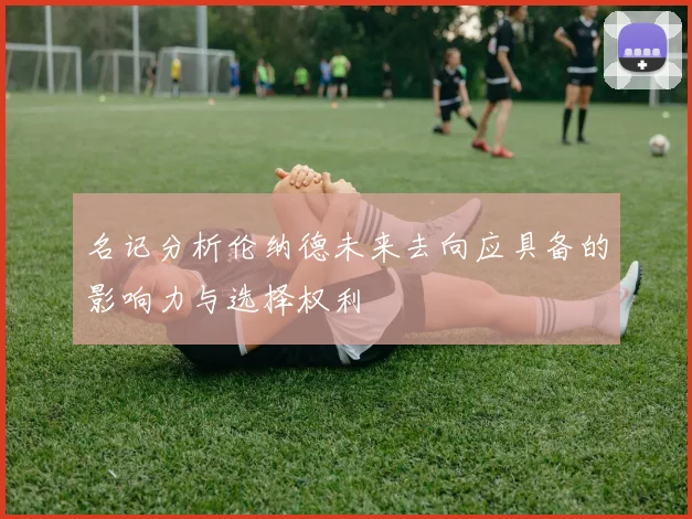 名记分析伦纳德未来去向应具备的影响力与选择权利