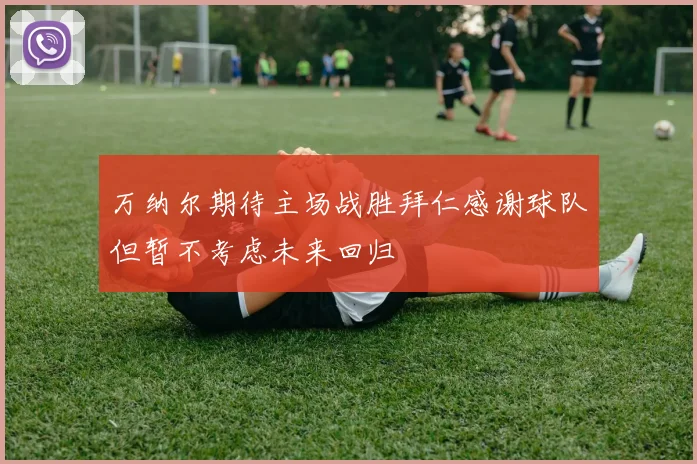万纳尔期待主场战胜拜仁感谢球队但暂不考虑未来回归
