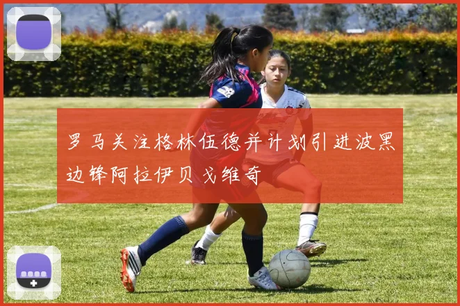 罗马关注格林伍德并计划引进波黑边锋阿拉伊贝戈维奇