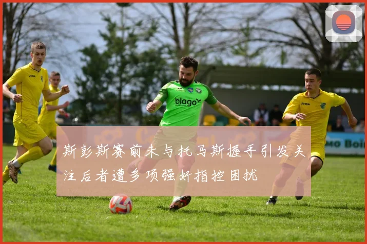 斯彭斯赛前未与托马斯握手引发关注后者遭多项强奸指控困扰