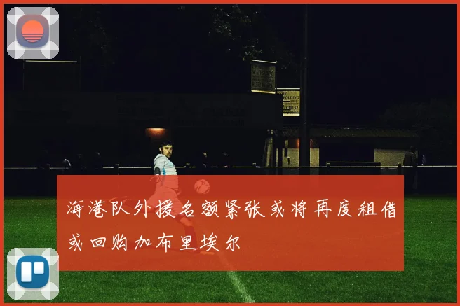 海港队外援名额紧张或将再度租借或回购加布里埃尔
