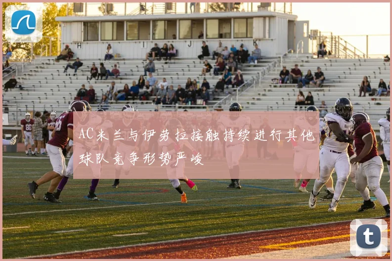AC米兰与伊劳拉接触持续进行其他球队竞争形势严峻