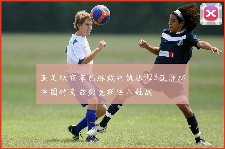 亚足联宣布巴林裁判执法U23亚洲杯中国对乌兹别克斯坦八强战