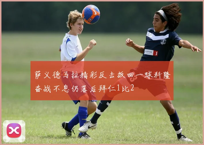 萨义德马拉精彩反击扳回一球科隆奋战不息仍落后拜仁1比2