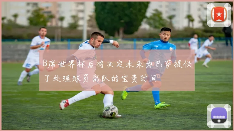 B席世界杯后将决定未来为巴萨提供了处理球员离队的宝贵时间