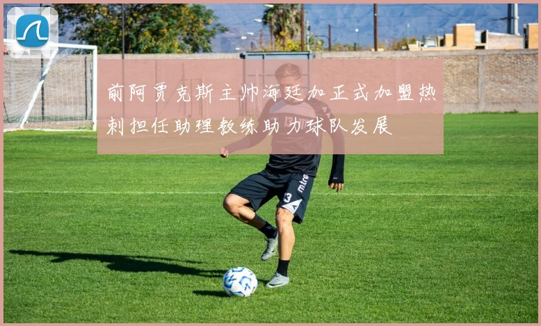前阿贾克斯主帅海廷加正式加盟热刺担任助理教练助力球队发展