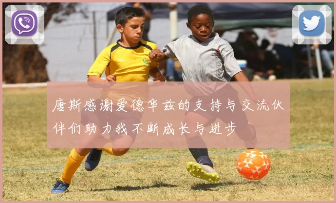 唐斯感谢爱德华兹的支持与交流伙伴们助力我不断成长与进步