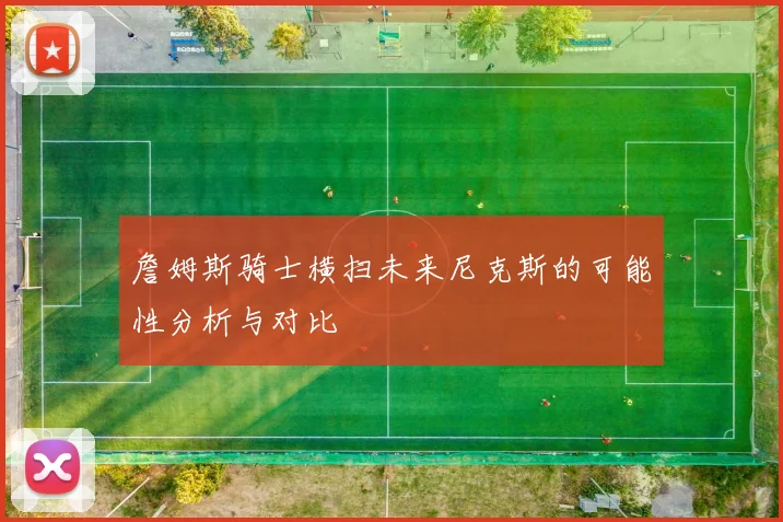 詹姆斯骑士横扫未来尼克斯的可能性分析与对比