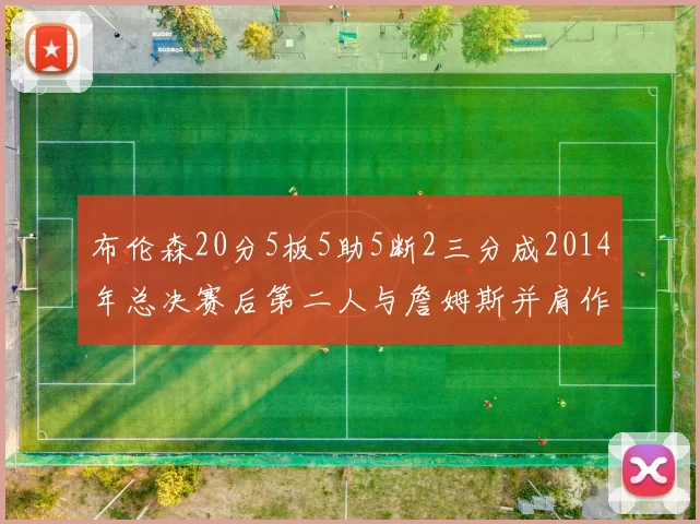 布伦森20分5板5助5断2三分成2014年总决赛后第二人与詹姆斯并肩作战